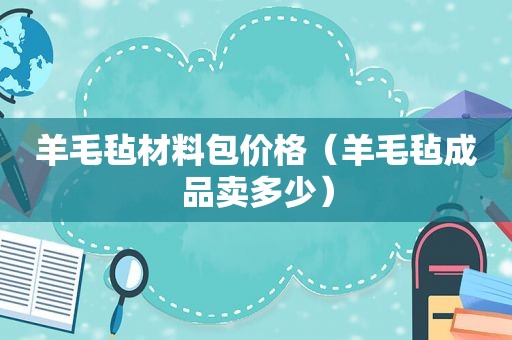 羊毛毡材料包价格（羊毛毡成品卖多少）