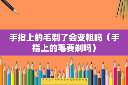 手指上的毛剃了会变粗吗（手指上的毛要剃吗）
