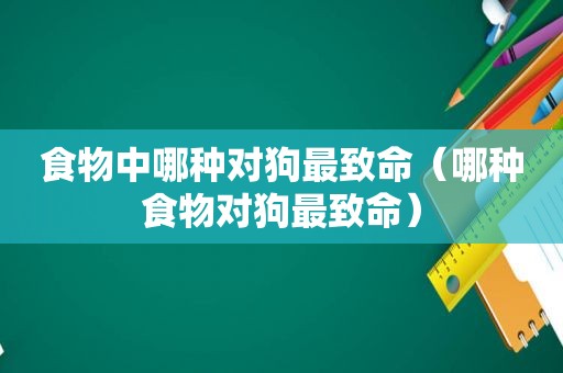 食物中哪种对狗最致命（哪种食物对狗最致命）