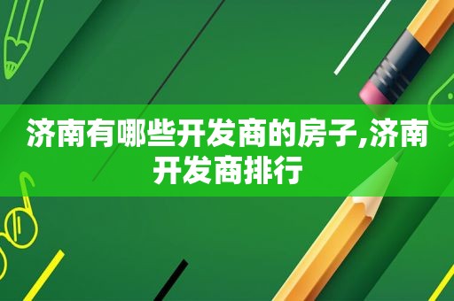 济南有哪些开发商的房子,济南开发商排行