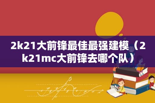 2k21大前锋最佳最强建模（2k21mc大前锋去哪个队）