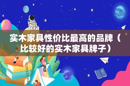 实木家具性价比最高的品牌（比较好的实木家具牌子）
