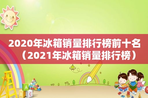 2020年冰箱销量排行榜前十名（2021年冰箱销量排行榜）