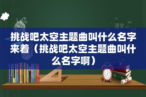 挑战吧太空主题曲叫什么名字来着（挑战吧太空主题曲叫什么名字啊）