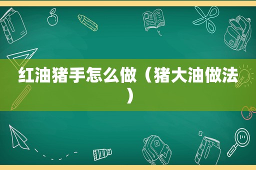 红油猪手怎么做（猪大油做法）