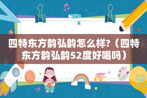 四特东方韵弘韵怎么样?（四特东方韵弘韵52度好喝吗）