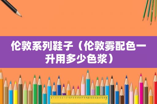 伦敦系列鞋子（伦敦雾配色一升用多少色浆）
