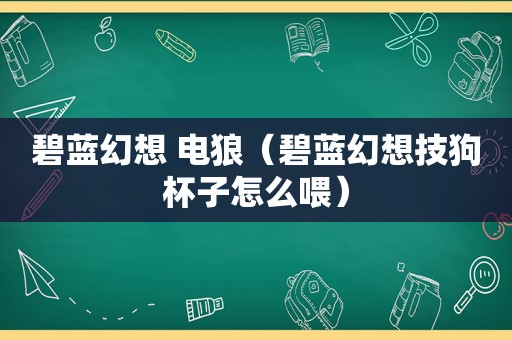 碧蓝幻想 电狼（碧蓝幻想技狗杯子怎么喂）
