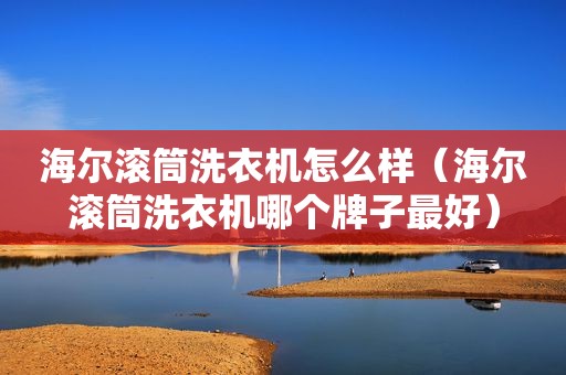 海尔滚筒洗衣机怎么样（海尔滚筒洗衣机哪个牌子最好）