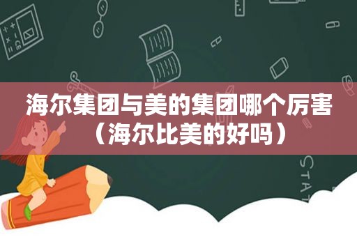 海尔集团与美的集团哪个厉害（海尔比美的好吗）