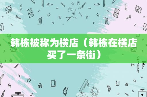 韩栋被称为横店（韩栋在横店买了一条街）