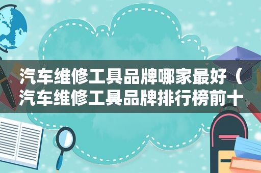 汽车维修工具品牌哪家最好（汽车维修工具品牌排行榜前十名）
