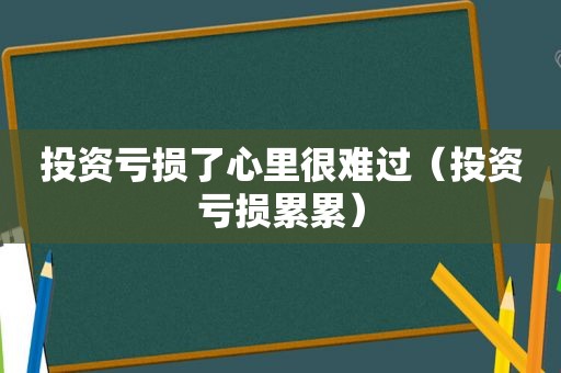 投资亏损了心里很难过（投资亏损累累）
