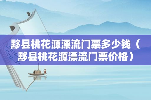 黟县桃花源漂流门票多少钱（黟县桃花源漂流门票价格）