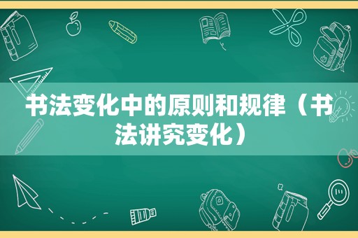 书法变化中的原则和规律（书法讲究变化）