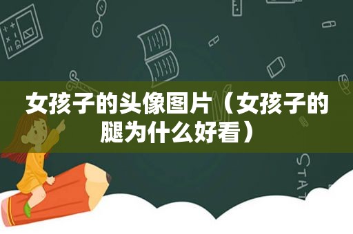 女孩子的头像图片（女孩子的腿为什么好看）