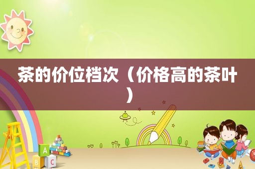 茶的价位档次（价格高的茶叶）