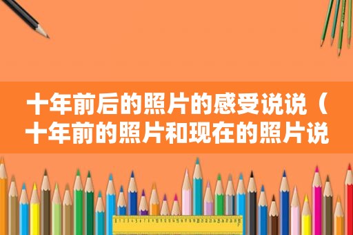 十年前后的照片的感受说说（十年前的照片和现在的照片说说）