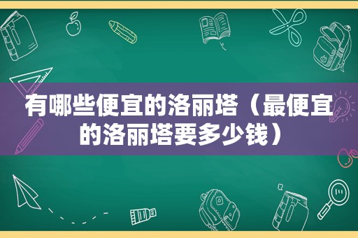 有哪些便宜的洛丽塔（最便宜的洛丽塔要多少钱）
