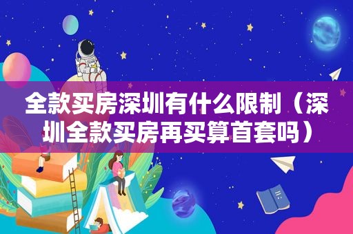 全款买房深圳有什么限制（深圳全款买房再买算首套吗）