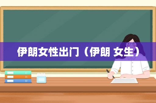 伊朗女性出门（伊朗 女生）