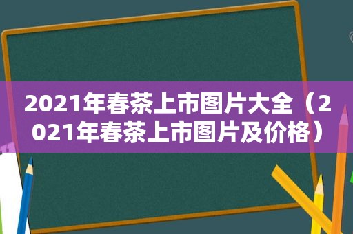 2021年春茶上市图片大全（2021年春茶上市图片及价格）
