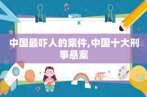 中国最吓人的案件,中国十大刑事悬案