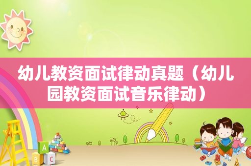 幼儿教资面试律动真题（幼儿园教资面试音乐律动）