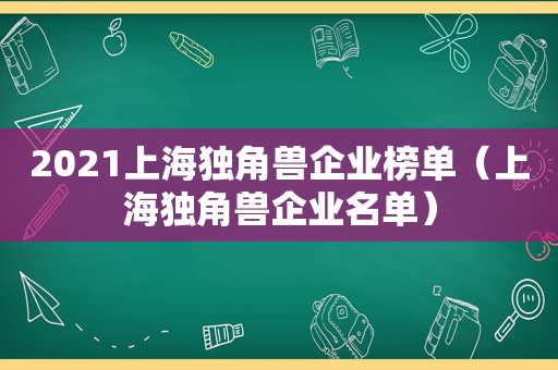 2021上海独角兽企业榜单（上海独角兽企业名单）