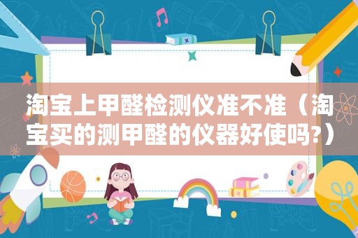 淘宝上甲醛检测仪准不准（淘宝买的测甲醛的仪器好使吗?）