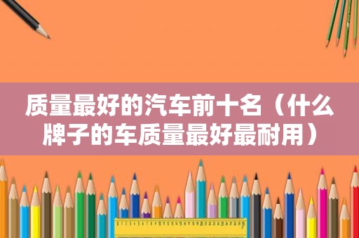 质量最好的汽车前十名（什么牌子的车质量最好最耐用）
