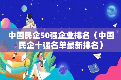 中国民企50强企业排名（中国民企十强名单最新排名）