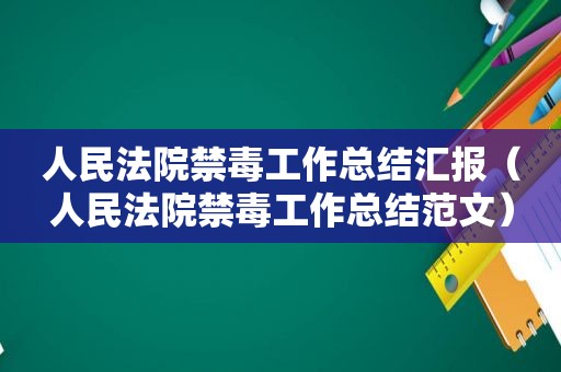 人民法院禁毒工作总结汇报（人民法院禁毒工作总结范文）