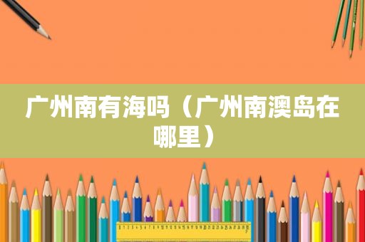 广州南有海吗（广州南澳岛在哪里）
