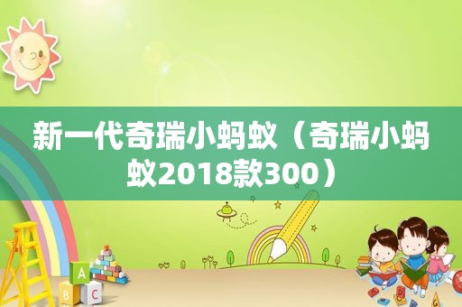 新一代奇瑞小蚂蚁（奇瑞小蚂蚁2018款300）