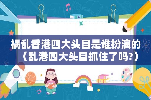 祸乱香港四大头目是谁扮演的（乱港四大头目抓住了吗?）