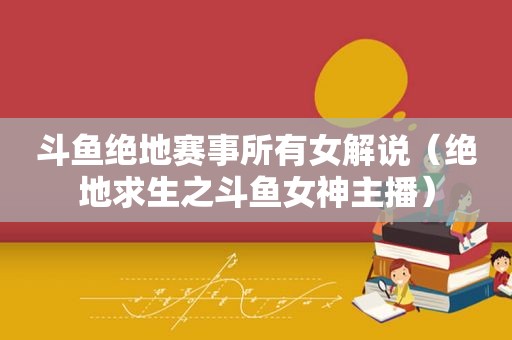 斗鱼绝地赛事所有女解说（绝地求生之斗鱼女神主播）