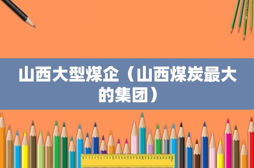山西大型煤企（山西煤炭最大的集团）