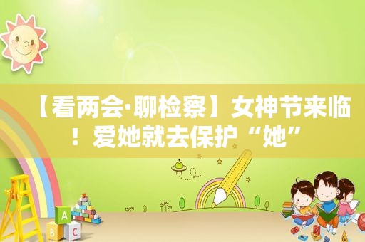 【看两会·聊检察】女神节来临！爱她就去保护“她”