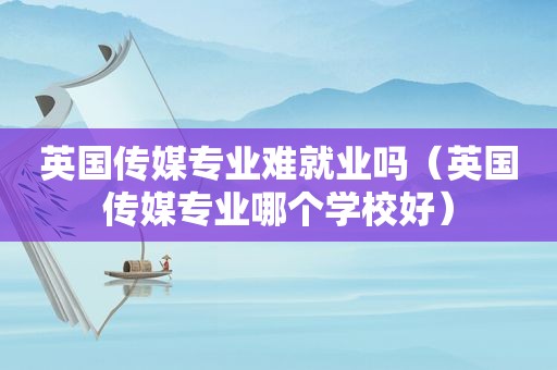 英国传媒专业难就业吗（英国传媒专业哪个学校好）