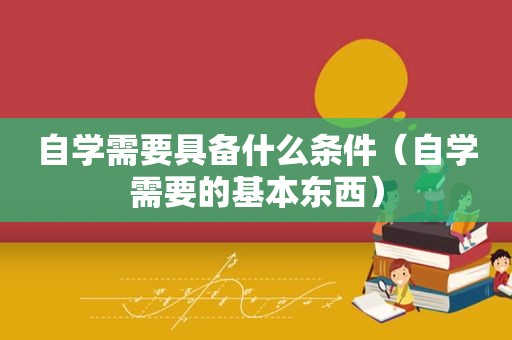 自学需要具备什么条件（自学需要的基本东西）