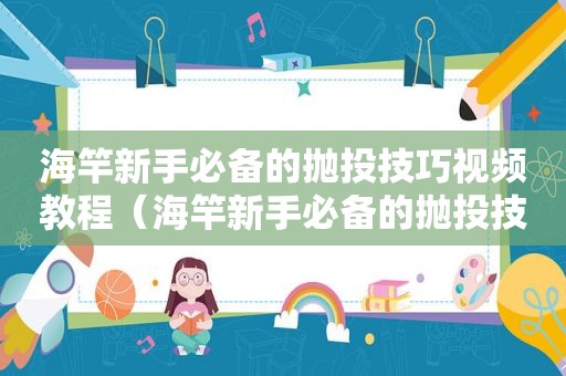 海竿新手必备的抛投技巧视频教程（海竿新手必备的抛投技巧视频讲解）