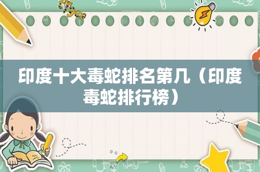 印度十大毒蛇排名第几（印度毒蛇排行榜）