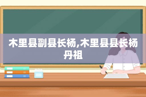 木里县副县长杨,木里县县长杨丹祖