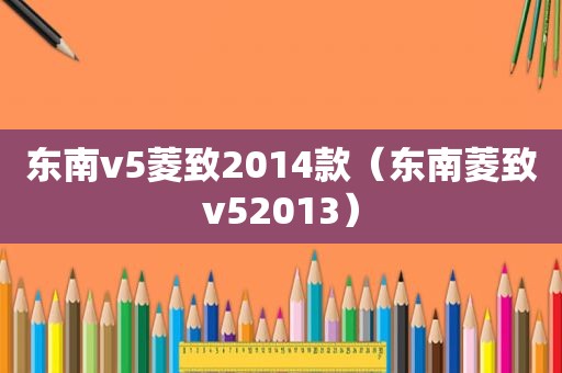 东南v5菱致2014款（东南菱致v52013）