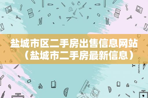盐城市区二手房出售信息网站（盐城市二手房最新信息）
