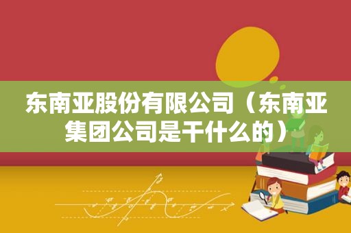 东南亚股份有限公司（东南亚集团公司是干什么的）