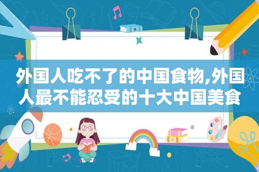外国人吃不了的中国食物,外国人最不能忍受的十大中国美食