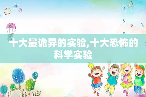 十大最诡异的实验,十大恐怖的科学实验