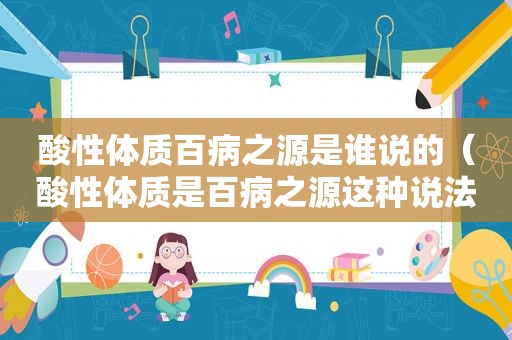 酸性体质百病之源是谁说的（酸性体质是百病之源这种说法正确吗）